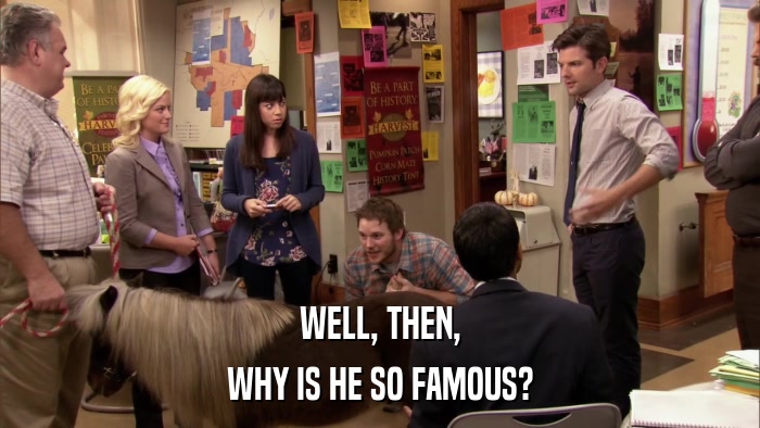 WELL, THEN, WHY IS HE SO FAMOUS? 