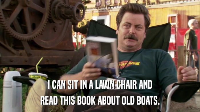 I CAN SIT IN A LAWN CHAIR AND READ THIS BOOK ABOUT OLD BOATS. 