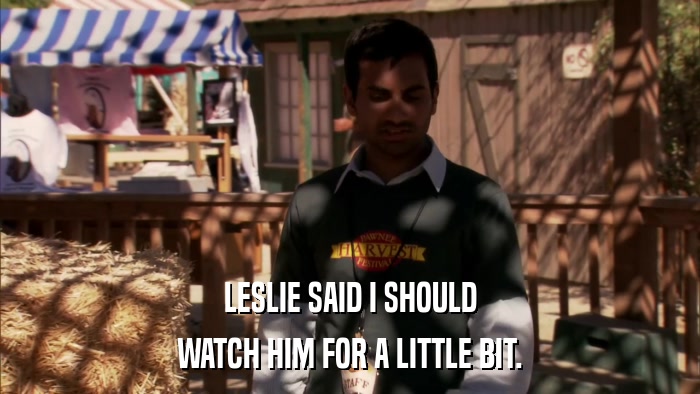 LESLIE SAID I SHOULD WATCH HIM FOR A LITTLE BIT. 