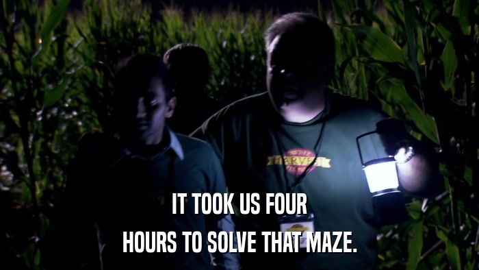 IT TOOK US FOUR HOURS TO SOLVE THAT MAZE. 
