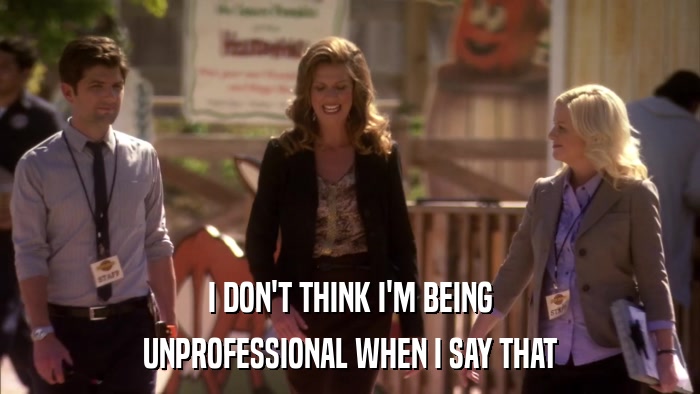 I DON'T THINK I'M BEING UNPROFESSIONAL WHEN I SAY THAT 
