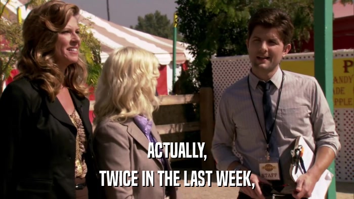 ACTUALLY, TWICE IN THE LAST WEEK, 