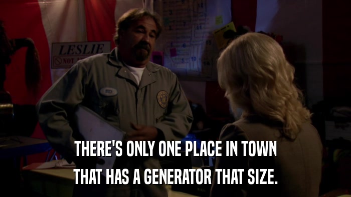 THERE'S ONLY ONE PLACE IN TOWN THAT HAS A GENERATOR THAT SIZE. 
