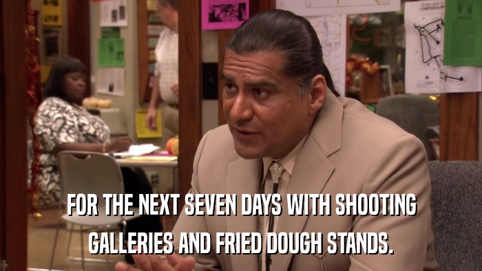 FOR THE NEXT SEVEN DAYS WITH SHOOTING GALLERIES AND FRIED DOUGH STANDS. 