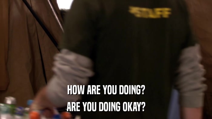 HOW ARE YOU DOING? ARE YOU DOING OKAY? 