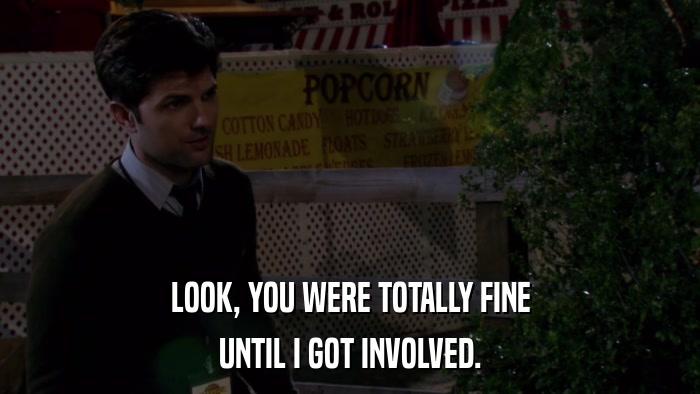LOOK, YOU WERE TOTALLY FINE UNTIL I GOT INVOLVED. 