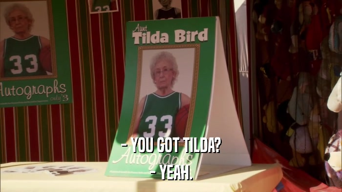 - YOU GOT TILDA? - YEAH. 
