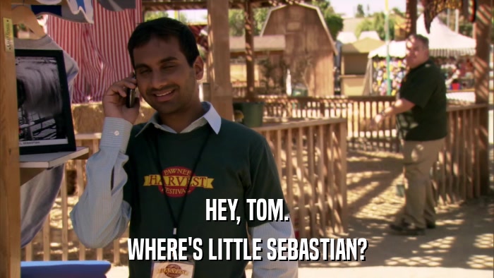 HEY, TOM. WHERE'S LITTLE SEBASTIAN? 