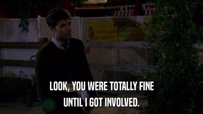 LOOK, YOU WERE TOTALLY FINE UNTIL I GOT INVOLVED. 