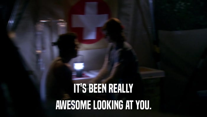 IT'S BEEN REALLY AWESOME LOOKING AT YOU. 