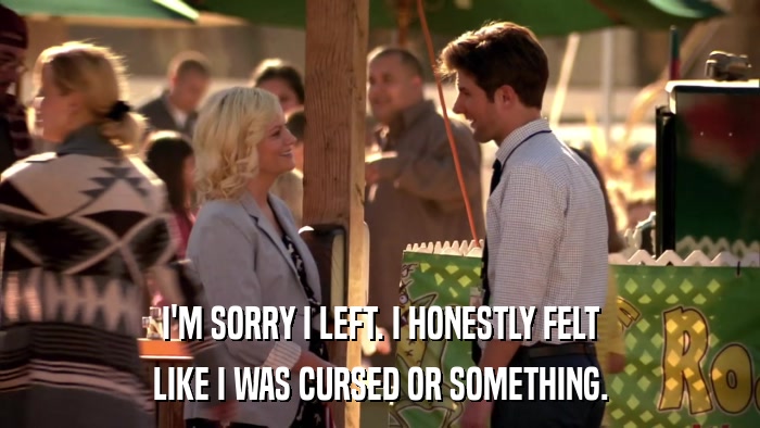 I'M SORRY I LEFT. I HONESTLY FELT LIKE I WAS CURSED OR SOMETHING. 