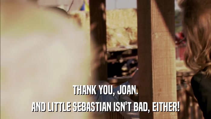 THANK YOU, JOAN. AND LITTLE SEBASTIAN ISN'T BAD, EITHER! 