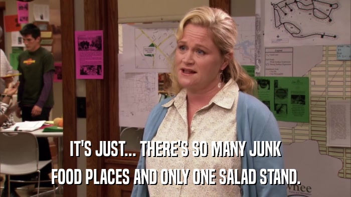 IT'S JUST... THERE'S SO MANY JUNK FOOD PLACES AND ONLY ONE SALAD STAND. 