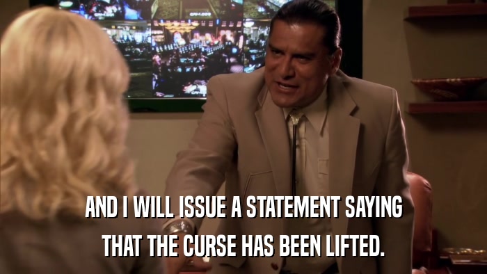 AND I WILL ISSUE A STATEMENT SAYING THAT THE CURSE HAS BEEN LIFTED. 