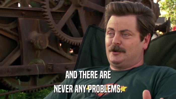 AND THERE ARE NEVER ANY PROBLEMS. 