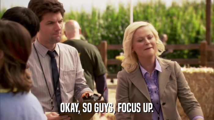 OKAY, SO GUYS, FOCUS UP.  