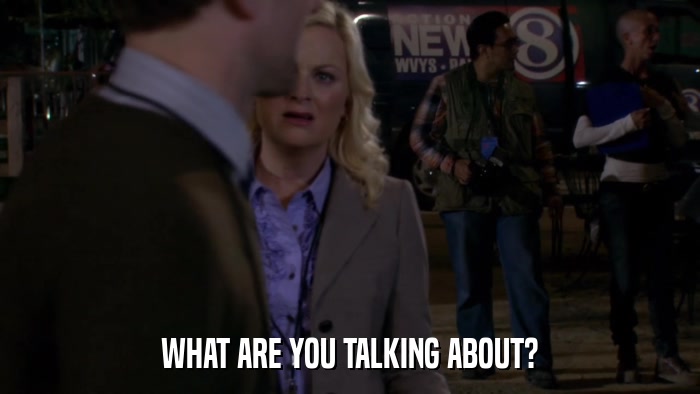 WHAT ARE YOU TALKING ABOUT?  