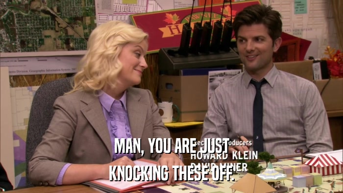 MAN, YOU ARE JUST KNOCKING THESE OFF. 