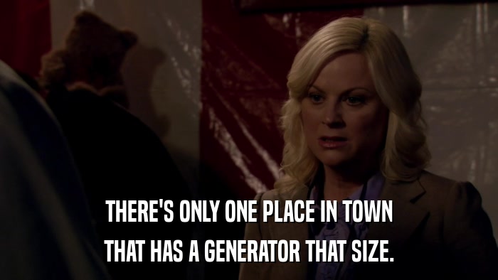 THERE'S ONLY ONE PLACE IN TOWN THAT HAS A GENERATOR THAT SIZE. 