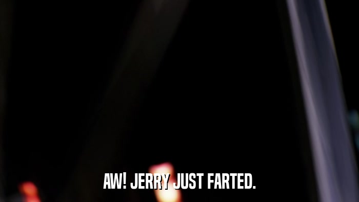 AW! JERRY JUST FARTED.  