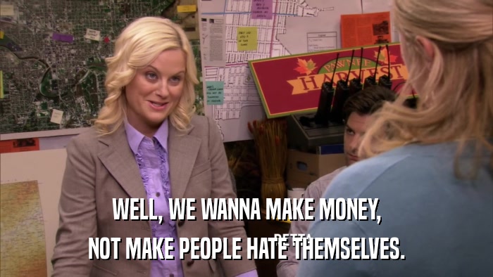 WELL, WE WANNA MAKE MONEY, NOT MAKE PEOPLE HATE THEMSELVES. 