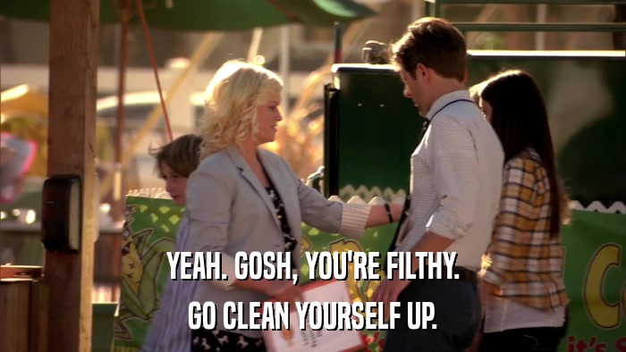 YEAH. GOSH, YOU'RE FILTHY. GO CLEAN YOURSELF UP. 