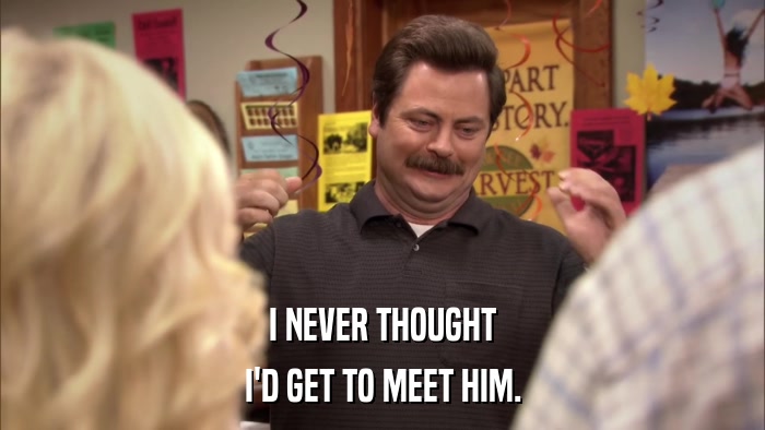 I NEVER THOUGHT I'D GET TO MEET HIM. 