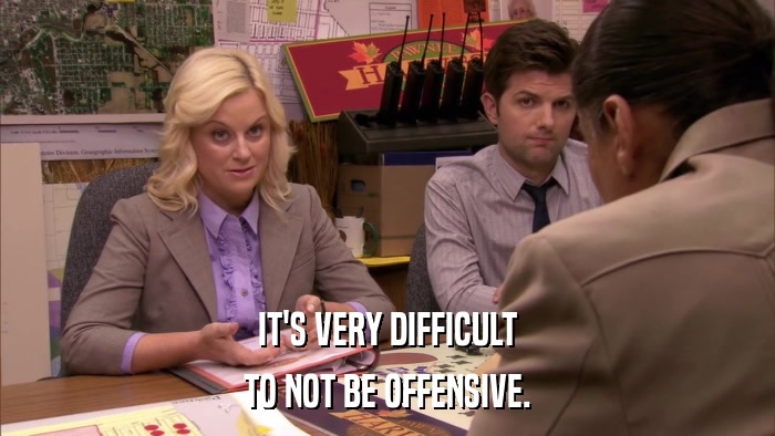 IT'S VERY DIFFICULT TO NOT BE OFFENSIVE. 