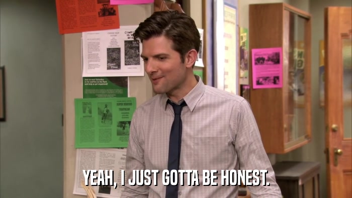 YEAH, I JUST GOTTA BE HONEST.  