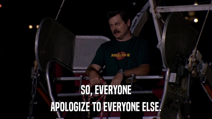 SO, EVERYONE APOLOGIZE TO EVERYONE ELSE. 