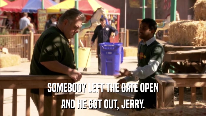 SOMEBODY LEFT THE GATE OPEN AND HE GOT OUT, JERRY. 