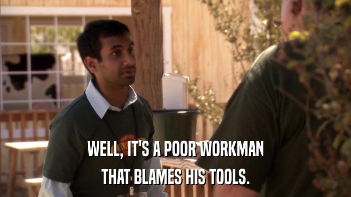 WELL, IT'S A POOR WORKMAN THAT BLAMES HIS TOOLS. 