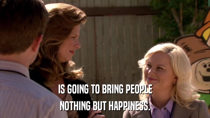 IS GOING TO BRING PEOPLE NOTHING BUT HAPPINESS. 