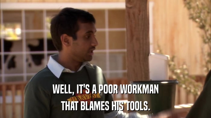 WELL, IT'S A POOR WORKMAN THAT BLAMES HIS TOOLS. 