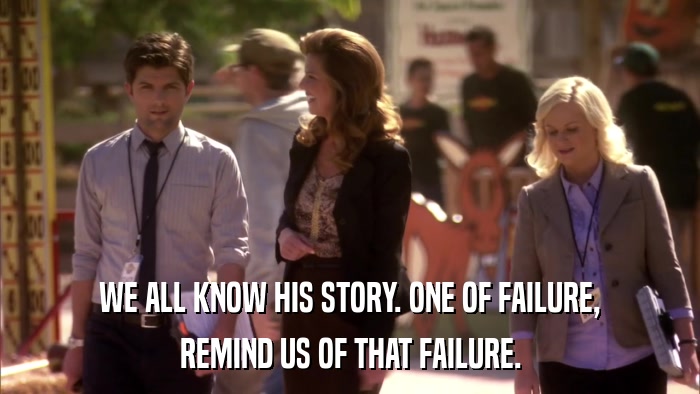 WE ALL KNOW HIS STORY. ONE OF FAILURE, REMIND US OF THAT FAILURE. 
