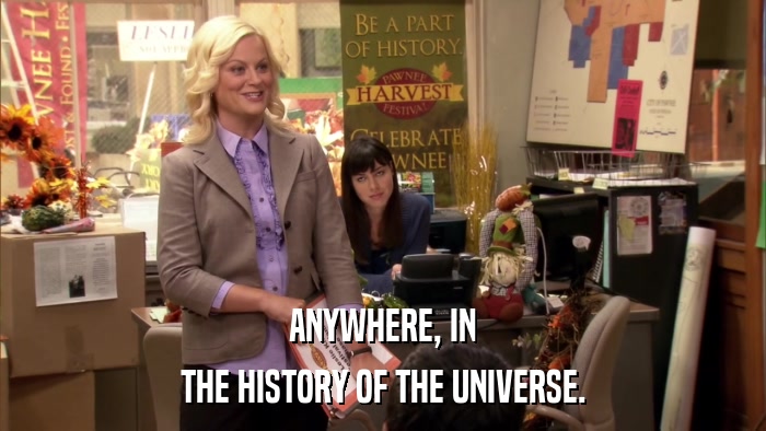 ANYWHERE, IN THE HISTORY OF THE UNIVERSE. 