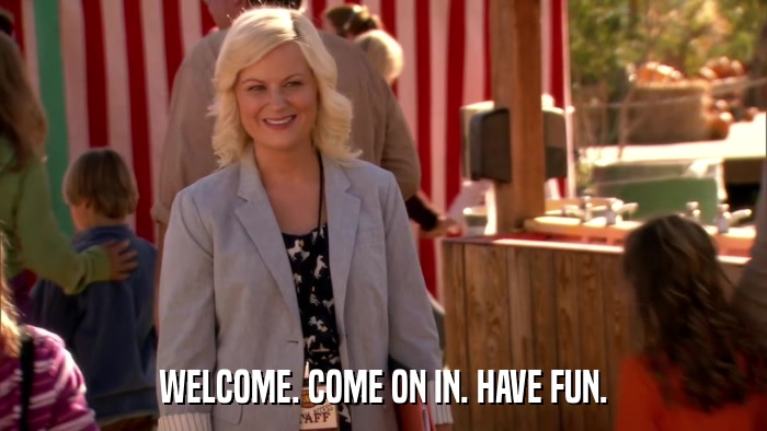 WELCOME. COME ON IN. HAVE FUN.  