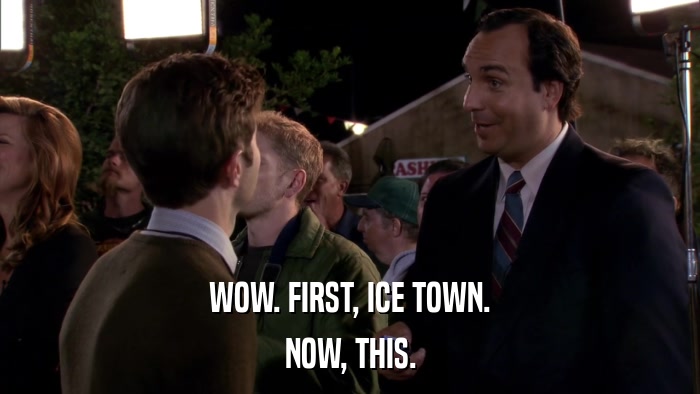 WOW. FIRST, ICE TOWN. NOW, THIS. 