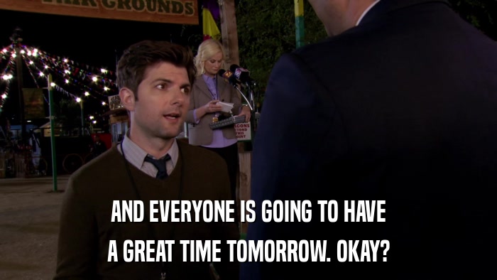 AND EVERYONE IS GOING TO HAVE A GREAT TIME TOMORROW. OKAY? 