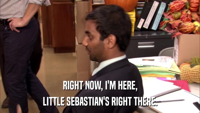 RIGHT NOW, I'M HERE, LITTLE SEBASTIAN'S RIGHT THERE. 