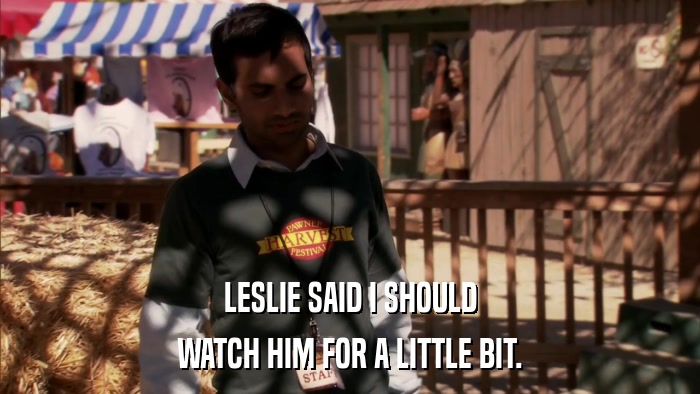LESLIE SAID I SHOULD WATCH HIM FOR A LITTLE BIT. 