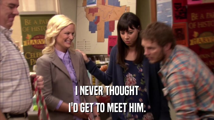 I NEVER THOUGHT I'D GET TO MEET HIM. 