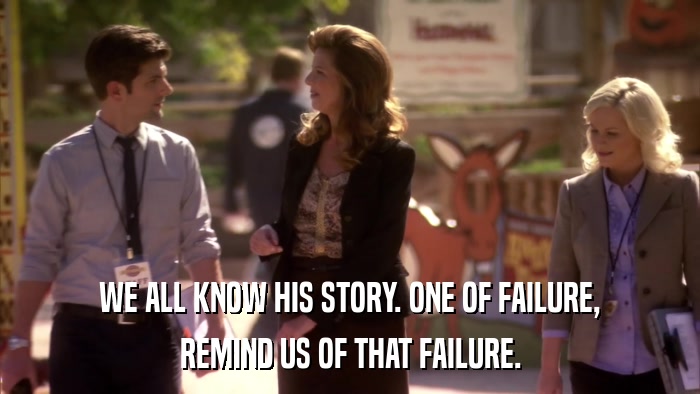 WE ALL KNOW HIS STORY. ONE OF FAILURE, REMIND US OF THAT FAILURE. 