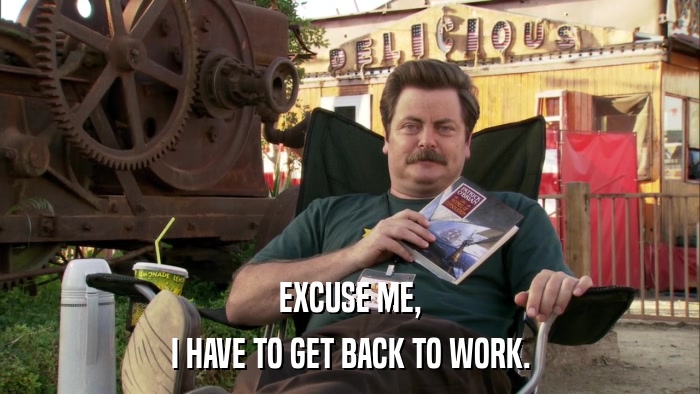 EXCUSE ME, I HAVE TO GET BACK TO WORK. 