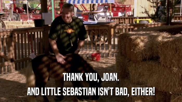 THANK YOU, JOAN. AND LITTLE SEBASTIAN ISN'T BAD, EITHER! 