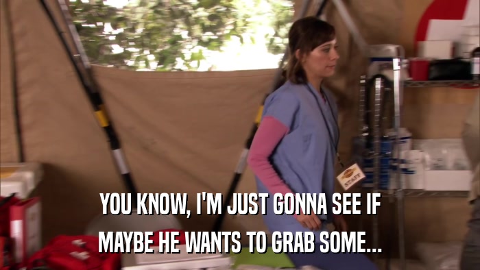 YOU KNOW, I'M JUST GONNA SEE IF MAYBE HE WANTS TO GRAB SOME... 