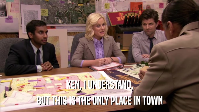 KEN, I UNDERSTAND, BUT THIS IS THE ONLY PLACE IN TOWN 