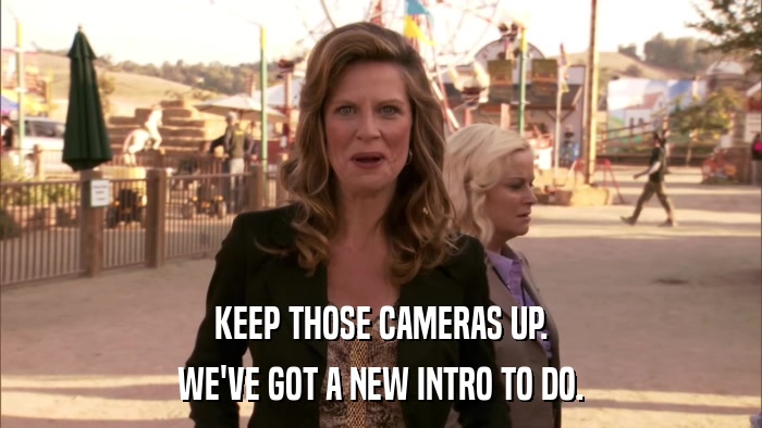 KEEP THOSE CAMERAS UP. WE'VE GOT A NEW INTRO TO DO. 