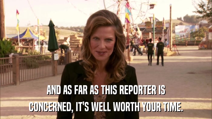 AND AS FAR AS THIS REPORTER IS CONCERNED, IT'S WELL WORTH YOUR TIME. 