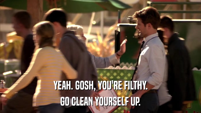 YEAH. GOSH, YOU'RE FILTHY. GO CLEAN YOURSELF UP. 